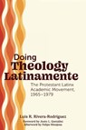 Doing Theology Latinamente: The Protestant Latinx Academic Movement, 1965-1979 - Luis R. Rivera-Rodríguez - 9798889834465