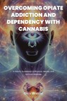 OVERCOMING OPIATE ADDICTION AND DEPENDENCY WITH CANNABIS - Greg Waszak - 9798890435552