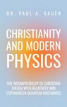 Christianity and Modern Physics: The Incompatibility of Christian Theism with Relativity and Copenhagen Quantum Mechanics - Paul A. Sauer - 9798891275768