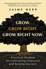 Grow. Grow Right. Grow Right Now.: Practical Wisdom for Cultivating Character and Sowing Success - Jaime Hepp - 9798891383081