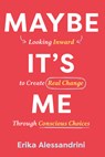 Maybe It's Me: Looking Inward to Create Real Change Through Conscious Choices - Erika Alessandrini - 9798891388482