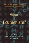 What is Ecumenism?: A Metaphysical Vision - Antoine Arjakovsky - 9798892801553