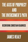 The Axis of Prophecy and the Overcomer's Path - James Healy - 9798895531914