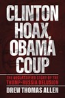 Clinton Hoax, Obama Coup: The Declassified Story of the Trump-Russia Delusion - Drew Thomas Allen - 9798895655436