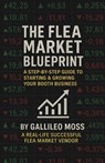 The Flea Market Blueprint, A Step-By-Step Guide to Starting & Growing Your Booth Business - Gallileo Moss - 9798900029481