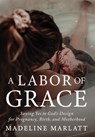 A Labor of Grace: Saying Yes to God's Design for Pregnancy, Birth, and Motherhood - Madeline Marlatt - 9798901580271