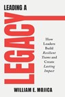 Leading a Legacy: How Leaders Build Resilient Teams and Create Lasting Impact - William E. Mojica - 9798901580936