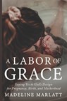 A Labor of Grace: Saying Yes to God's Design for Pregnancy, Birth, and Motherhood - Madeline Marlatt - 9798901584002