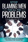 Stop Blaming Men For All The Problems - How Men's Work Is Changing The World For The Better - Michael Taylor - 9798985728682