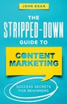 The Stripped-Down Guide to Content Marketing: Success Secrets for Beginners - John Egan - 9798986258201