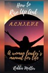 How to Rise Up and A.C.H.I.E.V.E; A Woman Leaders Manual for Life - Robbie Motter - 9798986264707