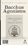 Bacchus Agonistes: Metarealism and the Future of Art - Matthew Clemente - 9798986315959