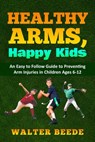 Healthy Arms, Happy Kids: An Easy-to-Follow Guide to preventing arm injuries in children ages 6-12. - Walter Beede - 9798987462539