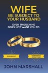 Wife Be Subject To Your Husband - Even though he does not want you to - John Davis Marshall - 9798987785546