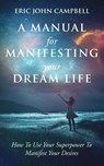 A Manual For Manifesting Your Dream Life - Eric John Campbell - 9798988596226