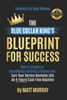 The Blue Collar King's Blueprint for Success: How to Create an Abundantly Fulfilled Lifestyle and Turn Your Service Business into an 8-Figure Cash Flo - Sean Whalen - 9798989410101