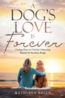 A Dog's Love Is Forever: Finding Peace in Grief by Connecting Beyond the Rainbow Bridge - Kathleen Kelly - 9798990619906