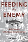 Feeding the Enemy: Soviet Women in Nazi Labor Camps in Norway - LIV Mjelde - 9798990629363