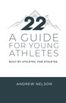 22 - A Guide for Young Athletes: Built by Athletes. For Athletes. - Andrew Nelson - 9798990694804
