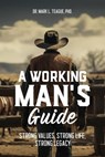 A Working Man's Guide: Strong Values, Strong Life, Strong Legacy - Mark L Teague - 9798990737129