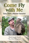 Come Fly With me: Tales from a Master Falconer - Mark Joseph Good - 9798990756618