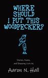 Where Should I Put This Woodpecker? - Aaron N. Hall - 9798991097826