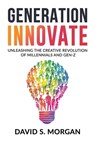 Generation Innovate: Unleashing the Creative Revolution of Millennials and Gen-Z - David S. Morgan - 9798991237727