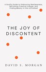 The Joy of Discontent: A soulful guide to embracing restlessness, reframing creative unease, and finding beauty in the unfinished. - David S. Morgan - 9798991237741