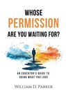 Whose Permission Are You Waiting For? - William D. Parker - 9798991850636
