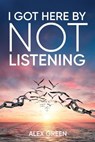 I Got Here By Not Listening - Alex Green - 9798991874403