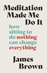 Meditation Made Me Do It: How Sitting to Do Nothing Can Change Everything - James Brown - 9798992625103