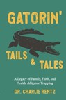 Gatorin' Tails & Tales: A Legacy of Family, Faith, and Florida Alligator Trapping - Charlie Rentz - 9798992855951