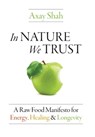 In Nature We Trust: A Raw Food Manifesto For Energy, Healing & Longevity - Axay Shah - 9798994037812