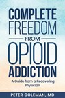 Complete Freedom from Opioid Addiction: A Guide from a Recovering Physician - Peter Coleman, MD - 9798994646717