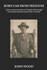Born Far From Freedom: African Americans Born in Virginia Who Fought for Freedom and the Union in the Civil War - John Wood - 9798995045205