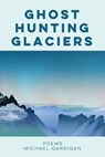 Ghost Hunting Glaciers: Poems - Michael Garrigan - 9798998588334