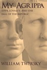 My Agrippa: Love, Loyalty, and the Fall of the Republic - William Twersky - 9798999708816