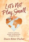 Let's Not Play Small - Dawn Ritter Fischer - 9798999773500