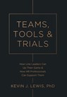 Teams, Tools & Trials: How Line Leaders Can Up Their Game & How HR Professionals Can Support Them - Kevin J. Lewis - 9798999869807