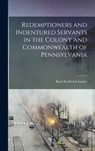 Redemptioners and Indentured Servants in the Colony and Commonwealth of Pennsylvania; 1 - Karl Frederick B. 1869 Geiser - 9781013605758