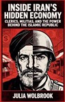 Inside Iran's Hidden Economy Clerics, Militias, and the Power Behind the Islamic Republic - Julia Wolbrook - 9798235655652
