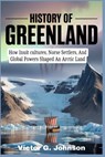 History of Greenland: How Inuit cultures, Norse Settlers, And Global Powers Shaped An Arctic Land - Victor G. Johnson - 9798243510325