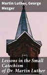 Lessons in the Small Catechism of Dr. Martin Luther - Martin Luther ; George Mezger ; Everett Lockmere - 4064066094171