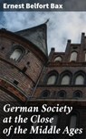 German Society at the Close of the Middle Ages - Ernest Belfort Bax - 4064066138356