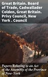 Papers Relating to an Act of the Assembly of the Province of New-York - Great Britain. Board of Trade ; Great Britain. Privy Council ; Cadwallader Colden ; New York . Council - 4064066207021