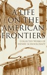 A Life on the American Frontiers: Collected Works of Henry Schoolcraft - Henry Schoolcraft - 4064066383756