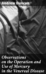 Observations on the Operation and Use of Mercury in the Venereal Disease - Andrew Duncan ; Taylor Winslet - 4064066429188