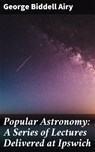 Popular Astronomy: A Series of Lectures Delivered at Ipswich - George Biddell Airy - 4064066442538