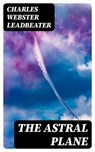 The Astral Plane - Charles Webster Leadbeater ; Logan Bremner - 8596547021568