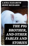 The Pig Brother, and Other Fables and Stories - Laura Elizabeth Howe Richards - 8596547100812